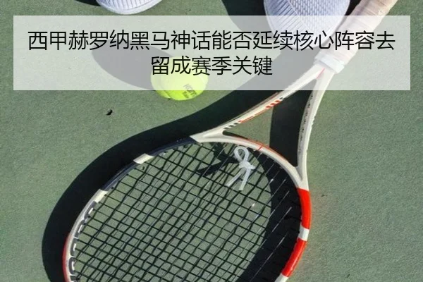 西甲赫罗纳黑马神话能否延续核心阵容去留成赛季关键