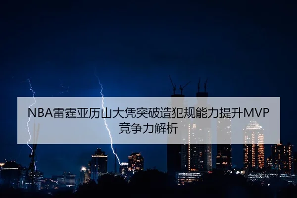 NBA雷霆亚历山大凭突破造犯规能力提升MVP竞争力解析