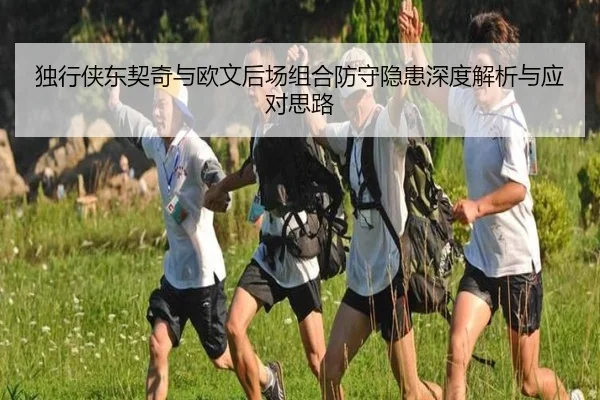 独行侠东契奇与欧文后场组合防守隐患深度解析与应对思路