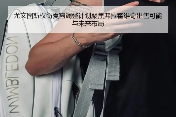 尤文图斯权衡夏窗调整计划聚焦弗拉霍维奇出售可能与未来布局