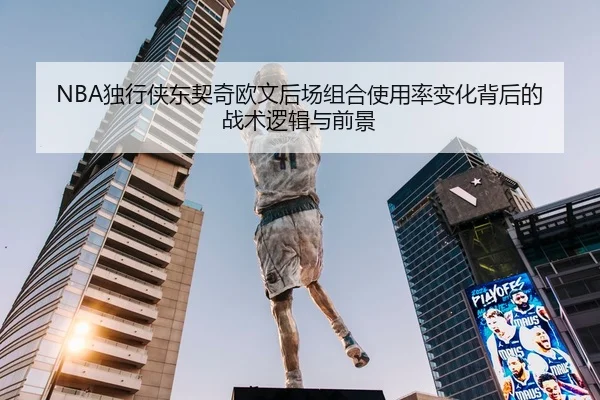 NBA独行侠东契奇欧文后场组合使用率变化背后的战术逻辑与前景