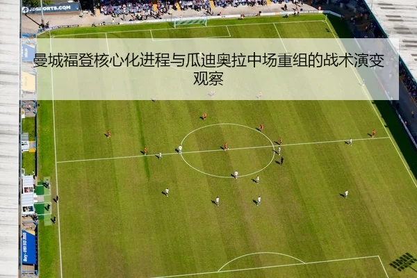 曼城福登核心化进程与瓜迪奥拉中场重组的战术演变观察