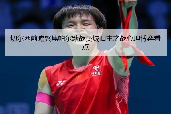 切尔西前瞻聚焦帕尔默战曼城旧主之战心理博弈看点