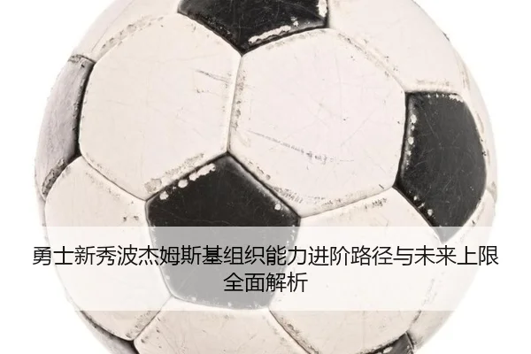 勇士新秀波杰姆斯基组织能力进阶路径与未来上限全面解析