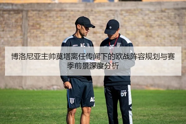 博洛尼亚主帅莫塔离任传闻下的欧战阵容规划与赛季前景深度分析