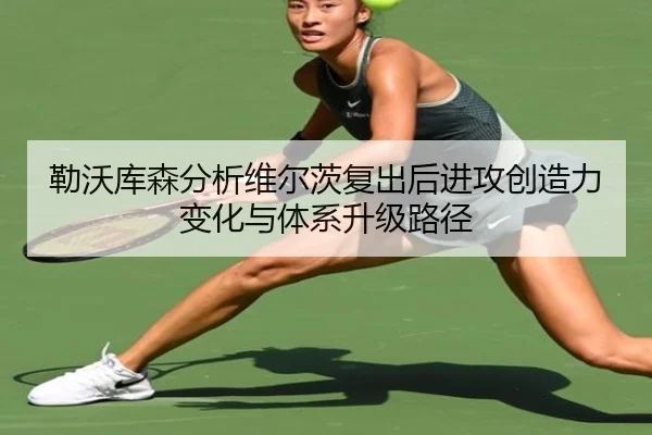勒沃库森分析维尔茨复出后进攻创造力变化与体系升级路径