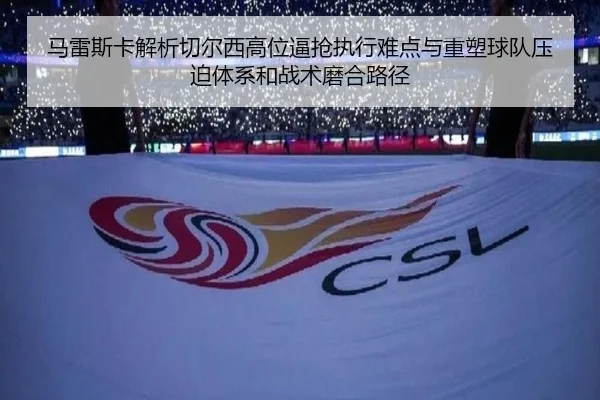 马雷斯卡解析切尔西高位逼抢执行难点与重塑球队压迫体系和战术磨合路径