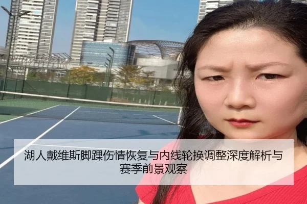 湖人戴维斯脚踝伤情恢复与内线轮换调整深度解析与赛季前景观察