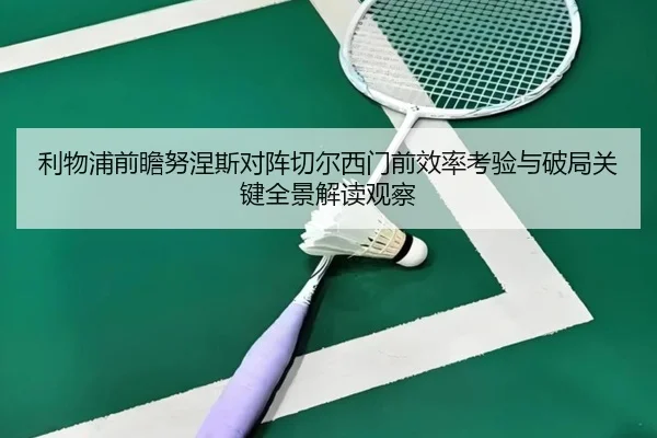 利物浦前瞻努涅斯对阵切尔西门前效率考验与破局关键全景解读观察