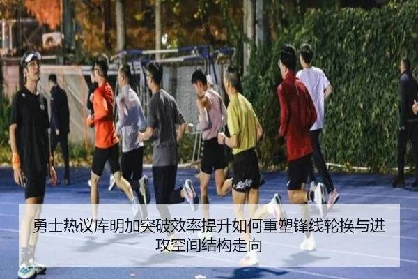 勇士热议库明加突破效率提升如何重塑锋线轮换与进攻空间结构走向