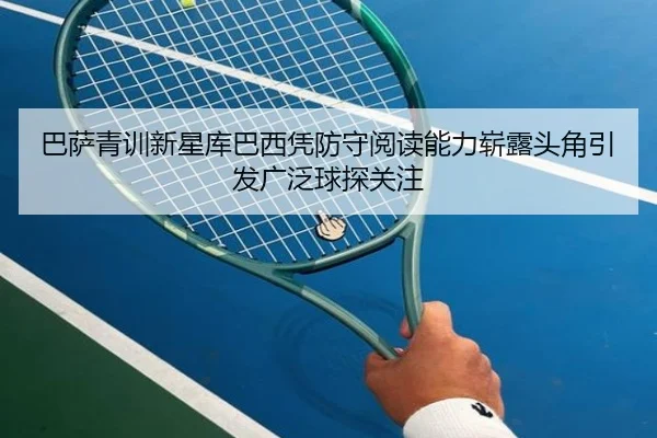 巴萨青训新星库巴西凭防守阅读能力崭露头角引发广泛球探关注