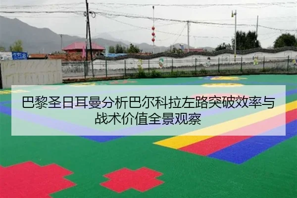 巴黎圣日耳曼分析巴尔科拉左路突破效率与战术价值全景观察