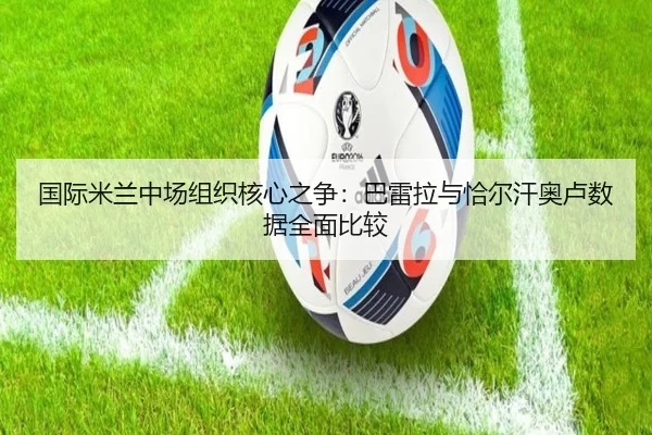 国际米兰中场组织核心之争：巴雷拉与恰尔汗奥卢数据全面比较