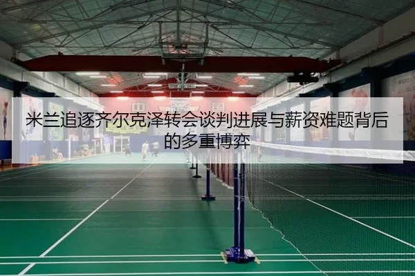 米兰追逐齐尔克泽转会谈判进展与薪资难题背后的多重博弈