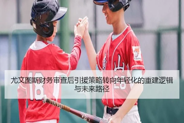 尤文图斯财务审查后引援策略转向年轻化的重建逻辑与未来路径