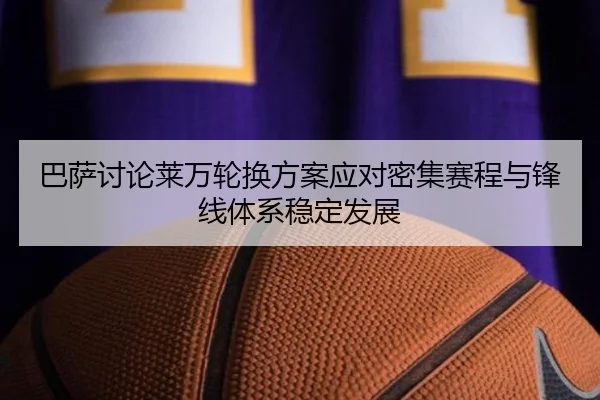 巴萨讨论莱万轮换方案应对密集赛程与锋线体系稳定发展