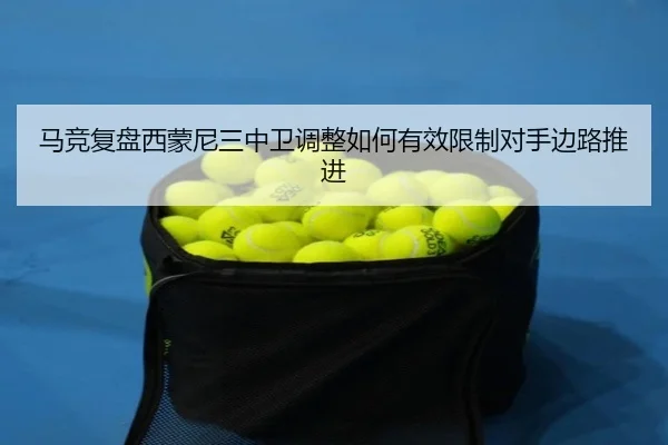 马竞复盘西蒙尼三中卫调整如何有效限制对手边路推进