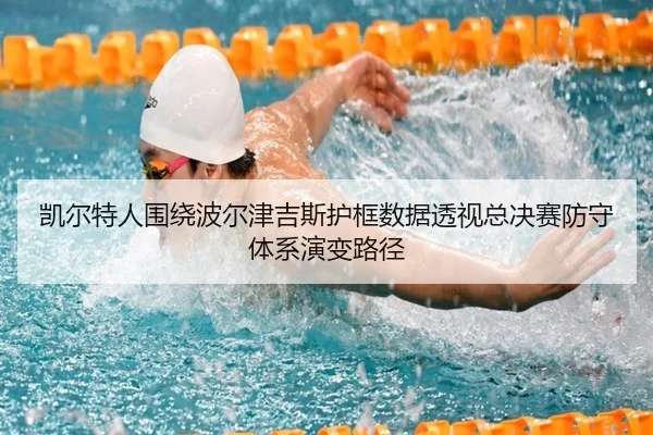 凯尔特人围绕波尔津吉斯护框数据透视总决赛防守体系演变路径