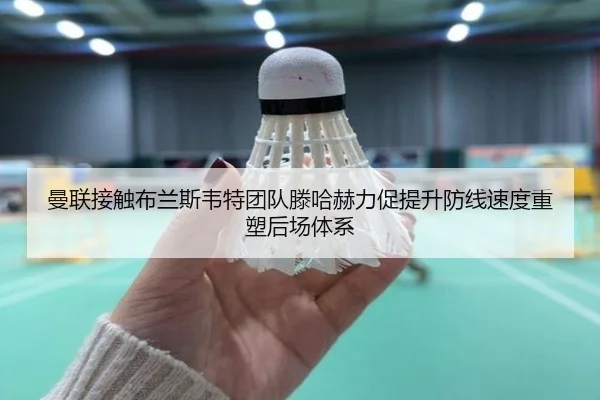 曼联接触布兰斯韦特团队滕哈赫力促提升防线速度重塑后场体系
