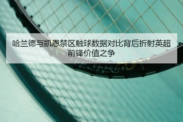 哈兰德与凯恩禁区触球数据对比背后折射英超前锋价值之争